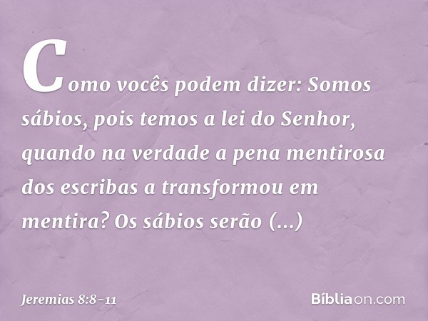 "Como vocês podem dizer:
'Somos sábios,
pois temos a lei do Senhor',
quando na verdade
a pena mentirosa dos escribas
a transformou em mentira? Os sábios serão e