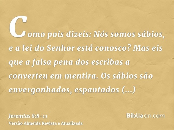 Como pois dizeis: Nós somos sábios, e a lei do Senhor está conosco? Mas eis que a falsa pena dos escribas a converteu em mentira.Os sábios são envergonhados, es