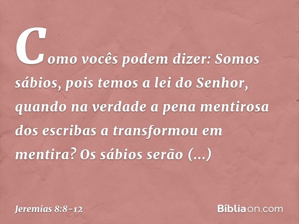 "Como vocês podem dizer:
'Somos sábios,
pois temos a lei do Senhor',
quando na verdade
a pena mentirosa dos escribas
a transformou em mentira? Os sábios serão e