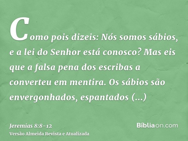 Como pois dizeis: Nós somos sábios, e a lei do Senhor está conosco? Mas eis que a falsa pena dos escribas a converteu em mentira.Os sábios são envergonhados, es