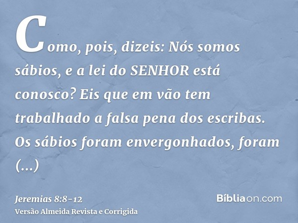Como, pois, dizeis: Nós somos sábios, e a lei do SENHOR está conosco? Eis que em vão tem trabalhado a falsa pena dos escribas.Os sábios foram envergonhados, for