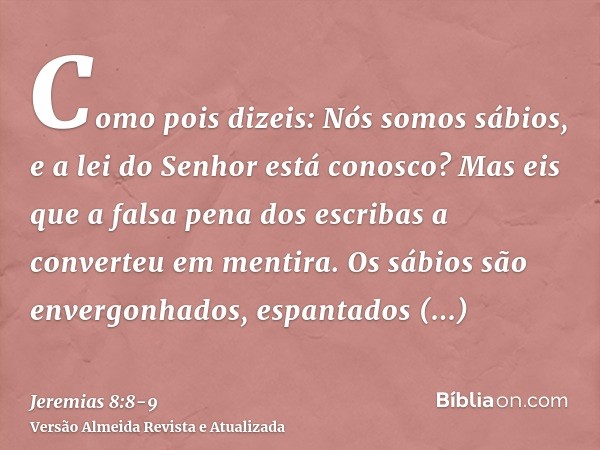 Como pois dizeis: Nós somos sábios, e a lei do Senhor está conosco? Mas eis que a falsa pena dos escribas a converteu em mentira.Os sábios são envergonhados, es