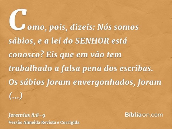 Como, pois, dizeis: Nós somos sábios, e a lei do SENHOR está conosco? Eis que em vão tem trabalhado a falsa pena dos escribas.Os sábios foram envergonhados, for