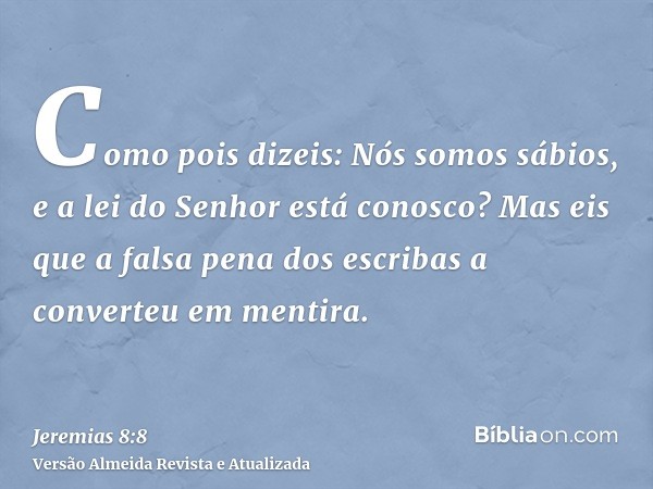 Como pois dizeis: Nós somos sábios, e a lei do Senhor está conosco? Mas eis que a falsa pena dos escribas a converteu em mentira.