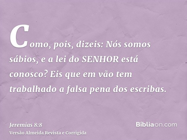 Como, pois, dizeis: Nós somos sábios, e a lei do SENHOR está conosco? Eis que em vão tem trabalhado a falsa pena dos escribas.