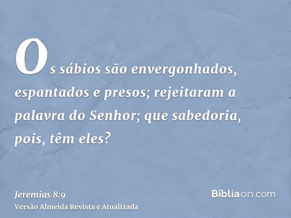 Os sábios são envergonhados, espantados e presos; rejeitaram a palavra do Senhor; que sabedoria, pois, têm eles?