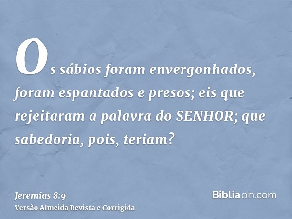Os sábios foram envergonhados, foram espantados e presos; eis que rejeitaram a palavra do SENHOR; que sabedoria, pois, teriam?