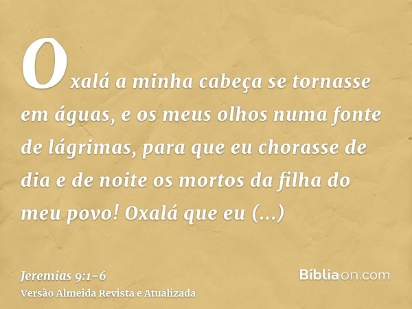 Oxalá a minha cabeça se tornasse em águas, e os meus olhos numa fonte de lágrimas, para que eu chorasse de dia e de noite os mortos da filha do meu povo!Oxalá q