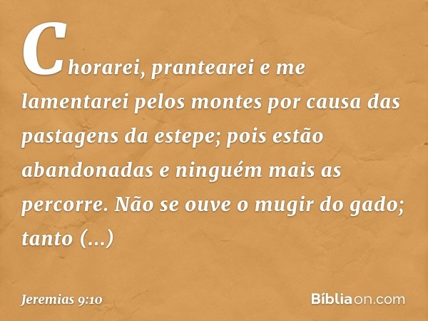 Chorarei, prantearei
e me lamentarei pelos montes
por causa das pastagens da estepe;
pois estão abandonadas
e ninguém mais as percorre.
Não se ouve o mugir do g