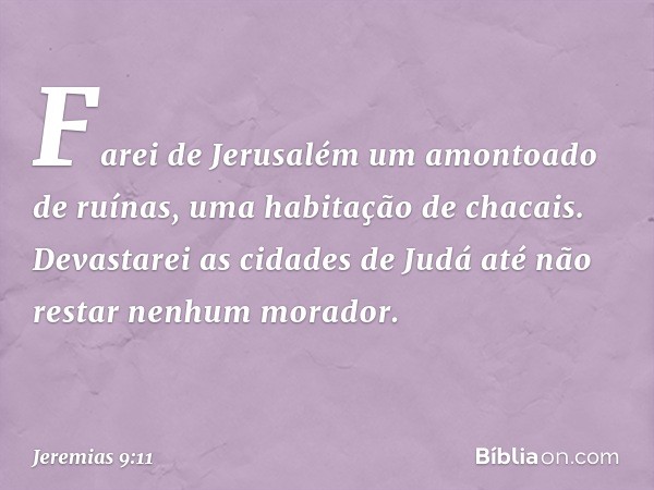 "Farei de Jerusalém
um amontoado de ruínas,
uma habitação de chacais.
Devastarei as cidades de Judá
até não restar nenhum morador." -- Jeremias 9:11