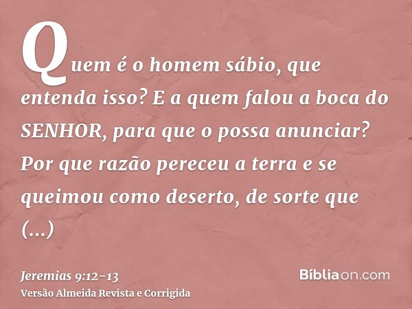 Quem é o homem sábio, que entenda isso? E a quem falou a boca do SENHOR, para que o possa anunciar? Por que razão pereceu a terra e se queimou como deserto, de 