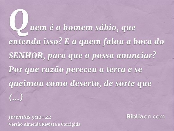 Quem é o homem sábio, que entenda isso? E a quem falou a boca do SENHOR, para que o possa anunciar? Por que razão pereceu a terra e se queimou como deserto, de 