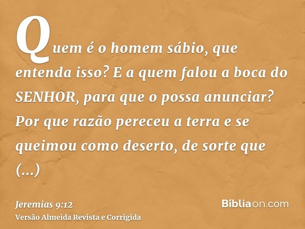 Quem é o homem sábio, que entenda isso? E a quem falou a boca do SENHOR, para que o possa anunciar? Por que razão pereceu a terra e se queimou como deserto, de 