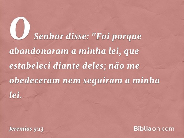 O Senhor disse: "Foi porque abando­naram a minha lei, que estabeleci diante deles; não me obedeceram nem seguiram a minha lei. -- Jeremias 9:13