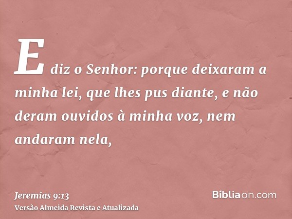 E diz o Senhor: porque deixaram a minha lei, que lhes pus diante, e não deram ouvidos à minha voz, nem andaram nela,