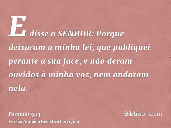 E disse o SENHOR: Porque deixaram a minha lei, que publiquei perante a sua face, e não deram ouvidos à minha voz, nem andaram nela.