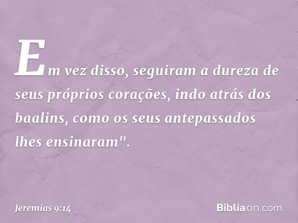 Em vez disso, seguiram a dureza de seus próprios corações, indo atrás dos baalins, como os seus antepassados lhes ensinaram". -- Jeremias 9:14