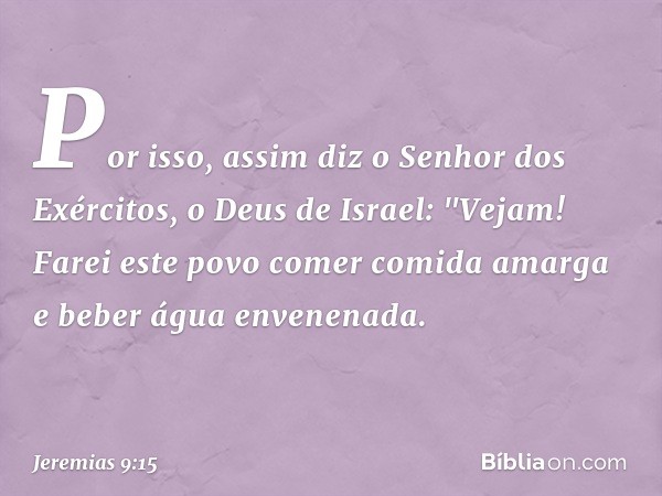 Por isso, assim diz o Senhor dos Exércitos, o Deus de Israel: "Vejam! Farei este povo comer comida amarga e beber água envenenada. -- Jeremias 9:15