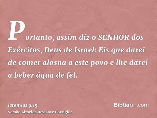 Portanto, assim diz o SENHOR dos Exércitos, Deus de Israel: Eis que darei de comer alosna a este povo e lhe darei a beber água de fel.