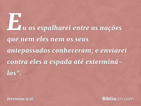 Eu os espa­lharei entre as nações que nem eles nem os seus antepassados conheceram; e enviarei contra eles a espada até exterminá-los". -- Jeremias 9:16