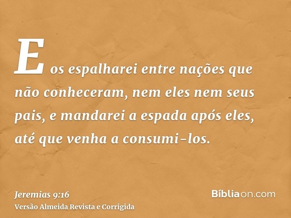 E os espalharei entre nações que não conheceram, nem eles nem seus pais, e mandarei a espada após eles, até que venha a consumi-los.