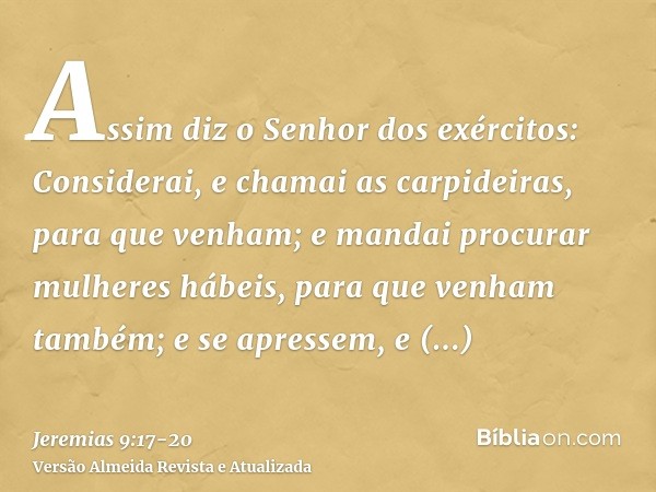 Assim diz o Senhor dos exércitos: Considerai, e chamai as carpideiras, para que venham; e mandai procurar mulheres hábeis, para que venham também;e se apressem,