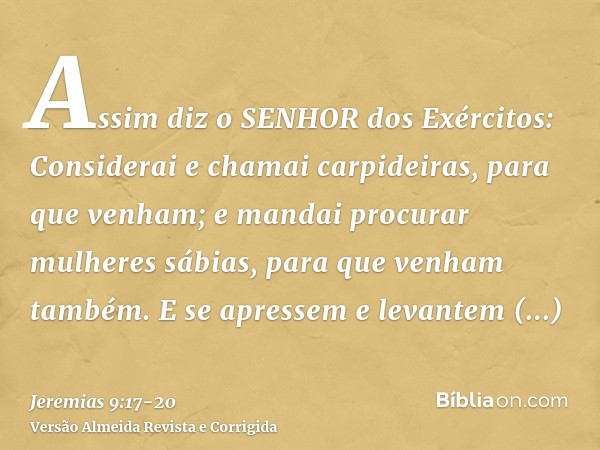 Assim diz o SENHOR dos Exércitos: Considerai e chamai carpideiras, para que venham; e mandai procurar mulheres sábias, para que venham também.E se apressem e le