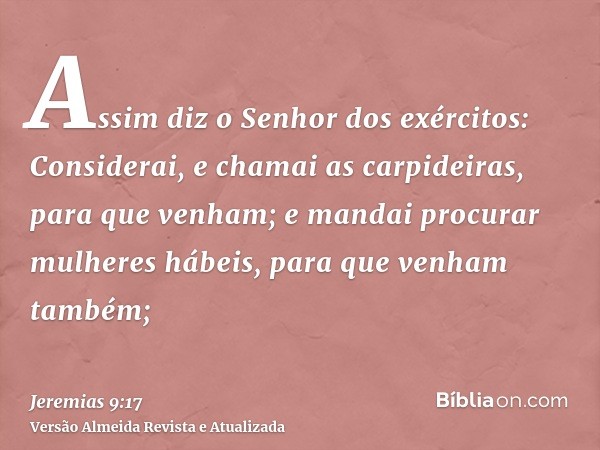 Assim diz o Senhor dos exércitos: Considerai, e chamai as carpideiras, para que venham; e mandai procurar mulheres hábeis, para que venham também;