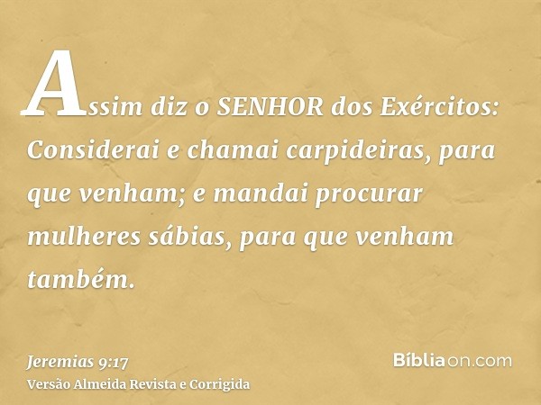 Assim diz o SENHOR dos Exércitos: Considerai e chamai carpideiras, para que venham; e mandai procurar mulheres sábias, para que venham também.