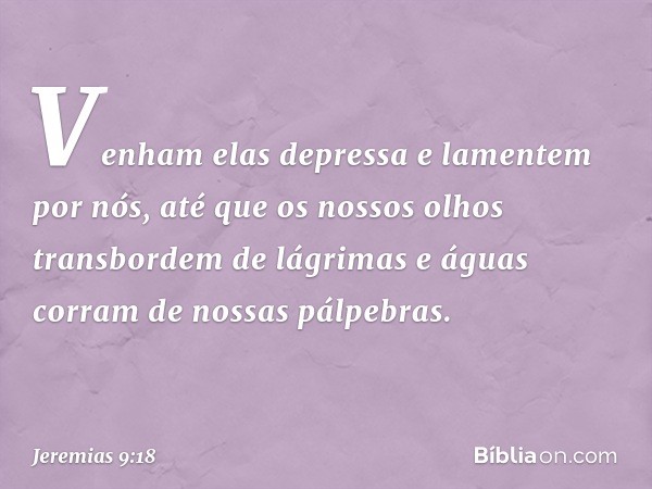 Venham elas depressa
e lamentem por nós,
até que os nossos olhos
transbordem de lágrimas
e águas corram de nossas pálpebras. -- Jeremias 9:18