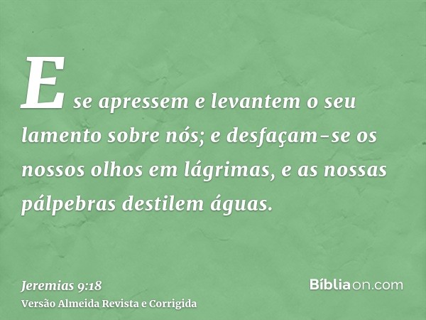 E se apressem e levantem o seu lamento sobre nós; e desfaçam-se os nossos olhos em lágrimas, e as nossas pálpebras destilem águas.