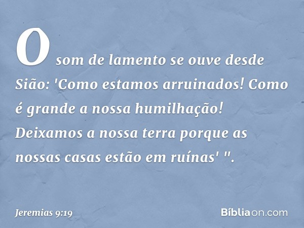 O som de lamento se ouve desde Sião:
'Como estamos arruinados!
Como é grande a nossa humilhação!
Deixamos a nossa terra
porque as nossas casas
estão em ru­ínas'