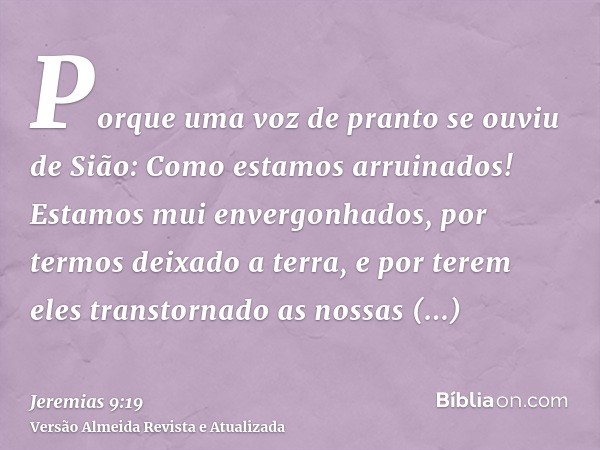 Porque uma voz de pranto se ouviu de Sião: Como estamos arruinados! Estamos mui envergonhados, por termos deixado a terra, e por terem eles transtornado as noss