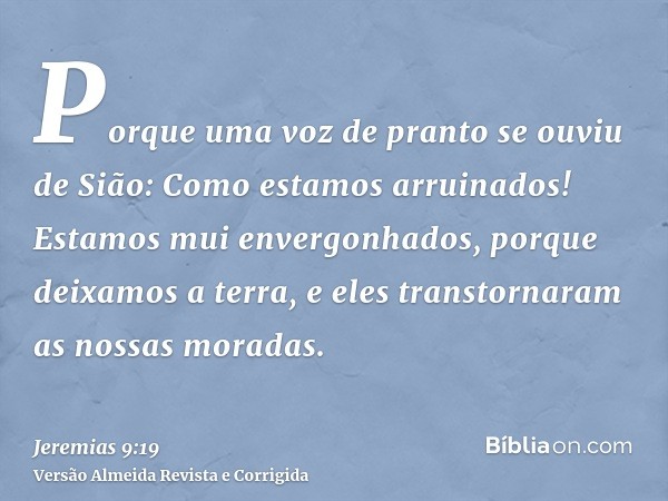 Porque uma voz de pranto se ouviu de Sião: Como estamos arruinados! Estamos mui envergonhados, porque deixamos a terra, e eles transtornaram as nossas moradas.