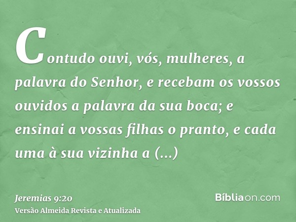 Contudo ouvi, vós, mulheres, a palavra do Senhor, e recebam os vossos ouvidos a palavra da sua boca; e ensinai a vossas filhas o pranto, e cada uma à sua vizinh