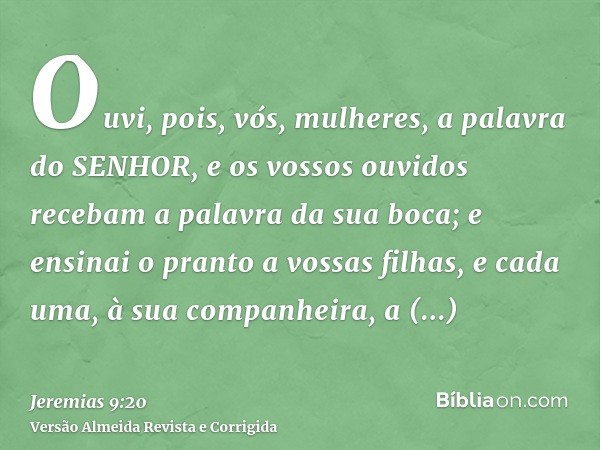Ouvi, pois, vós, mulheres, a palavra do SENHOR, e os vossos ouvidos recebam a palavra da sua boca; e ensinai o pranto a vossas filhas, e cada uma, à sua companh