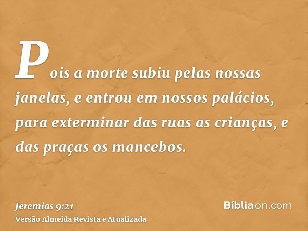 Pois a morte subiu pelas nossas janelas, e entrou em nossos palácios, para exterminar das ruas as crianças, e das praças os mancebos.