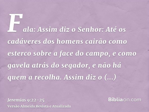 Fala: Assim diz o Senhor: Até os cadáveres dos homens cairão como esterco sobre a face do campo, e como gavela atrás do segador, e não há quem a recolha.Assim d