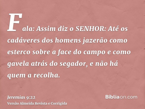 Fala: Assim diz o SENHOR: Até os cadáveres dos homens jazerão como esterco sobre a face do campo e como gavela atrás do segador, e não há quem a recolha.