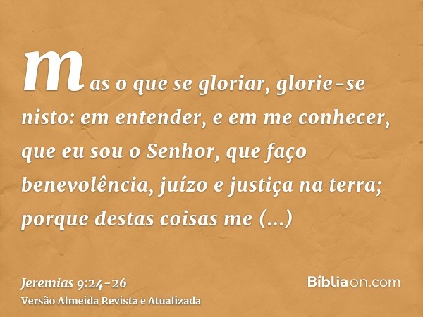 mas o que se gloriar, glorie-se nisto: em entender, e em me conhecer, que eu sou o Senhor, que faço benevolência, juízo e justiça na terra; porque destas coisas