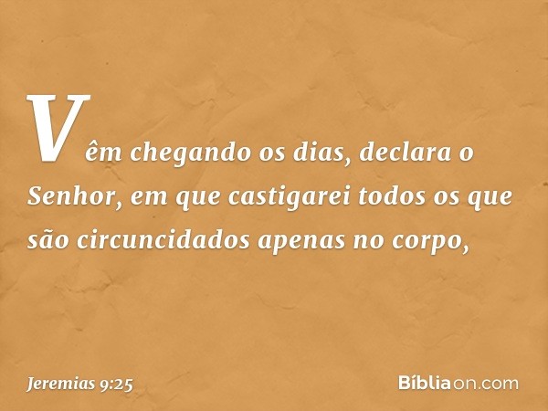 "Vêm chegando os dias", declara o Senhor, "em que­ castigarei todos os que são circuncidados apenas no corpo, -- Jeremias 9:25