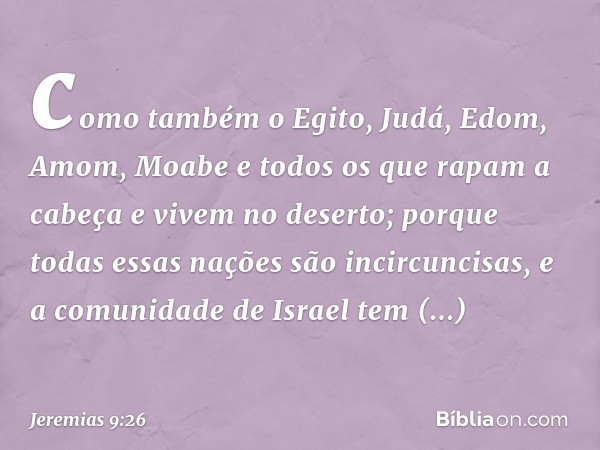 como também o Egito, Judá, Edom, Amom, Moabe e todos os que rapam a cabeça e vivem no deserto; porque todas essas nações são incircuncisas, e a comuni­dade de I