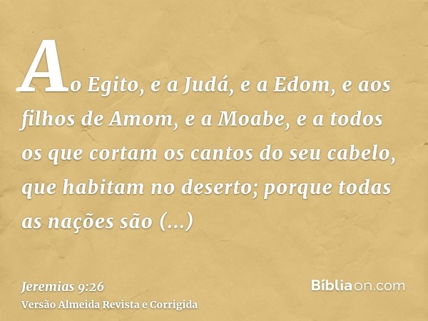 Ao Egito, e a Judá, e a Edom, e aos filhos de Amom, e a Moabe, e a todos os que cortam os cantos do seu cabelo, que habitam no deserto; porque todas as nações s