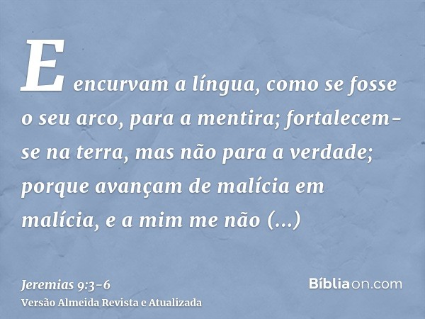 E encurvam a língua, como se fosse o seu arco, para a mentira; fortalecem-se na terra, mas não para a verdade; porque avançam de malícia em malícia, e a mim me 