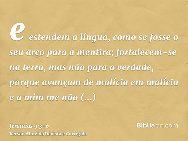 e estendem a língua, como se fosse o seu arco para a mentira; fortalecem-se na terra, mas não para a verdade, porque avançam de malícia em malícia e a mim me nã