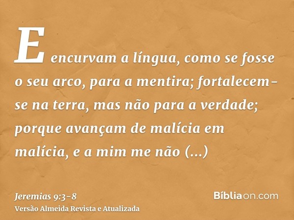 E encurvam a língua, como se fosse o seu arco, para a mentira; fortalecem-se na terra, mas não para a verdade; porque avançam de malícia em malícia, e a mim me 