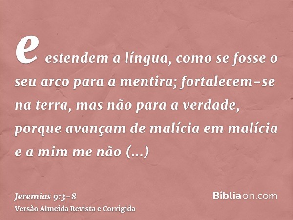 e estendem a língua, como se fosse o seu arco para a mentira; fortalecem-se na terra, mas não para a verdade, porque avançam de malícia em malícia e a mim me nã