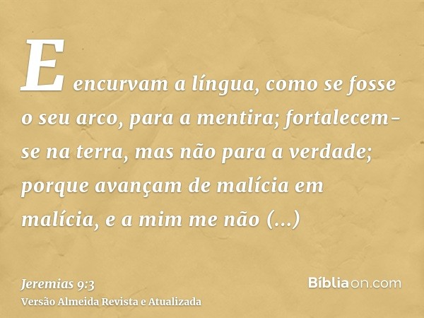 E encurvam a língua, como se fosse o seu arco, para a mentira; fortalecem-se na terra, mas não para a verdade; porque avançam de malícia em malícia, e a mim me 