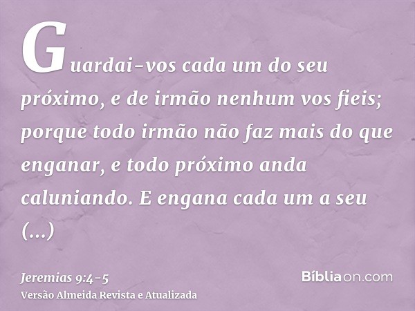 Guardai-vos cada um do seu próximo, e de irmão nenhum vos fieis; porque todo irmão não faz mais do que enganar, e todo próximo anda caluniando.E engana cada um 