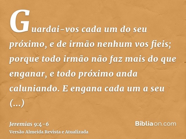Guardai-vos cada um do seu próximo, e de irmão nenhum vos fieis; porque todo irmão não faz mais do que enganar, e todo próximo anda caluniando.E engana cada um 